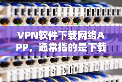 VPN软件下载网络APP，通常指的是下载安装在手机或电脑上的VPN应用程序，这类软件可以帮助用户在没有真实互联网的情况下安全访问互联网服务。以下是一些常用的方法和途径来下载VPN软件