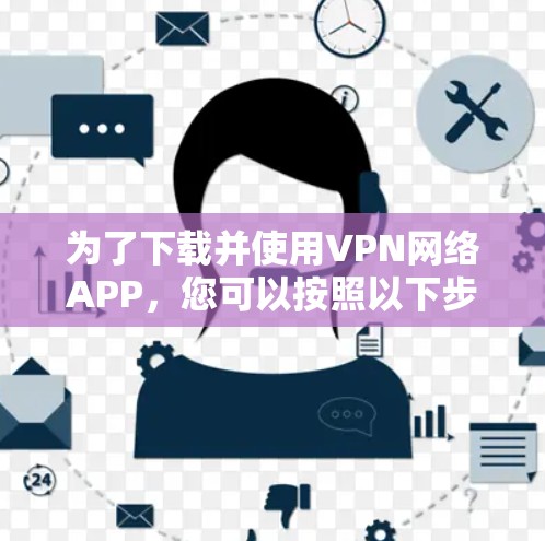 为了下载并使用VPN网络APP,您可以按照以下步骤进行操作