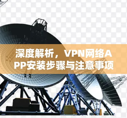 深度解析,VPN网络APP安装步骤与注意事项