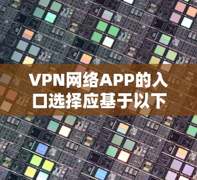 VPN网络APP的入口选择应基于以下考虑因素