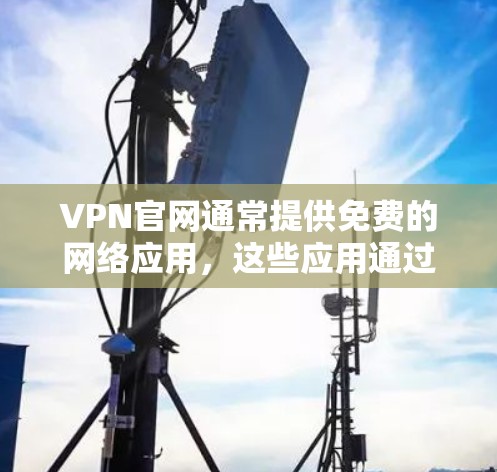 VPN官网通常提供免费的网络应用，这些应用通过VPN服务提供，但用户可以通过这些应用直接访问全球网络服务，无需下载VPN软件。以下是一些推荐的免费网络应用