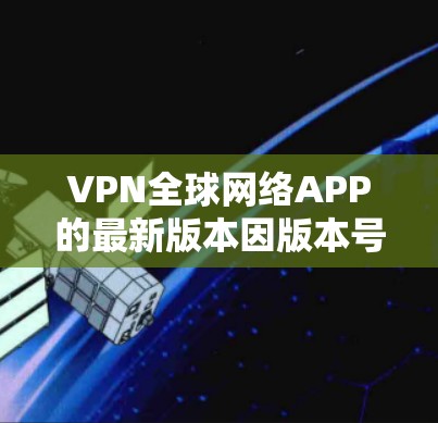 VPN全球网络APP的最新版本因版本号和更新内容而有所不同，以下是一些常见的VPN软件及其最新版本推荐