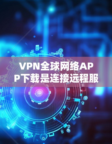 VPN全球网络APP下载是连接远程服务器的一种加密方式，通常用于保护个人或商业信息。以下是具体的步骤和注意事项