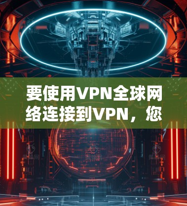 要使用VPN全球网络连接到VPN,您可以按照以下步骤操作