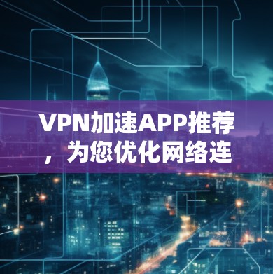 VPN加速APP推荐,为您优化网络连接,提升用户体验!