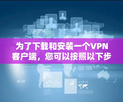 为了下载和安装一个VPN客户端,您可以按照以下步骤操作
