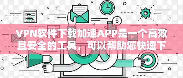 VPN软件下载加速APP是一个高效且安全的工具，可以帮助您快速下载VPN软件，减少下载时间并降低网络延迟。以下是一些推荐的VPN软件加速器，并提供一些使用建议