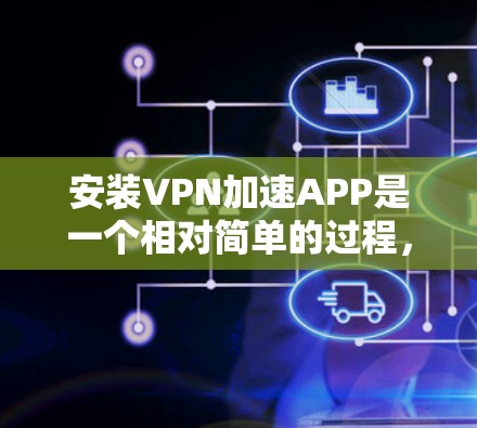 安装VPN加速APP是一个相对简单的过程,但需要谨慎处理,以确保安全和正确性。以下是一步步的指南