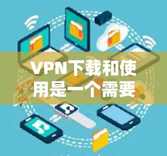 VPN下载和使用是一个需要谨慎的过程,以下是一步步的指南,帮助你顺利下载和使用VPN