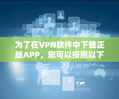 为了在VPN软件中下载正版APP，您可以按照以下步骤操作