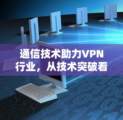 通信技术助力VPN行业，从技术突破看未来趋势