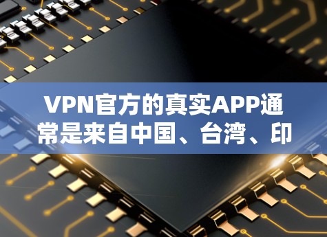 VPN官方的真实APP通常是来自中国、台湾、印度等国家或地区的官方VPN公司提供的应用。以下是一些主要的VPN官方APP