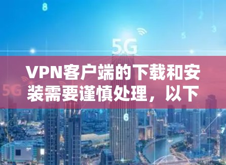 VPN客户端的下载和安装需要谨慎处理,以下是一些常见的问题和解决方法