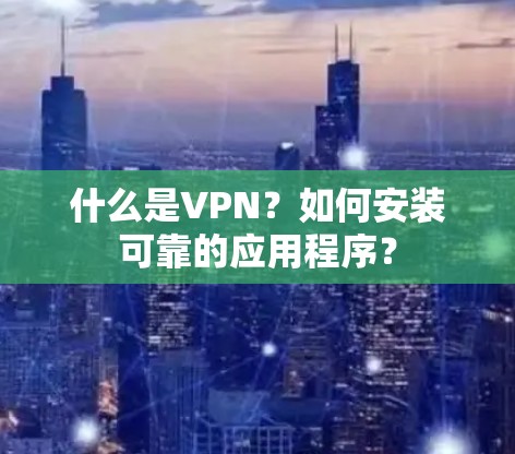 什么是VPN？如何安装可靠的应用程序？