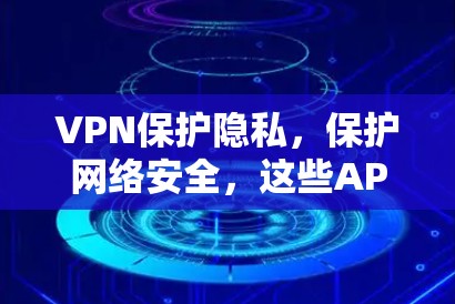 VPN保护隐私,保护网络安全,这些APP让你轻松安心在线 VPN保护隐私,保护网络安全,这些APP让你轻松安心在线