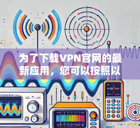 为了下载VPN官网的最新应用,您可以按照以下步骤操作 为了下载VPN官网的最新应用,您可以按照以下步骤操作