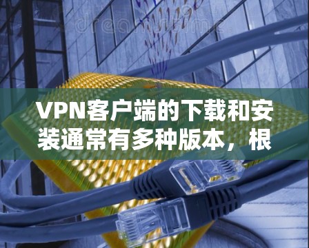 VPN客户端的下载和安装通常有多种版本，根据你的设备和需求选择合适的版本。以下是几种常见的VPN客户端，并提供下载建议