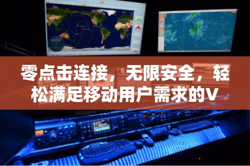 零点击连接,无限安全,轻松满足移动用户需求的VPN最新版 零点击连接,无限安全,轻松满足移动用户需求的VPN最新版