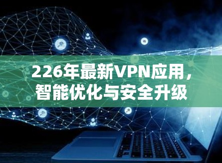 226年最新VPN应用，智能优化与安全升级