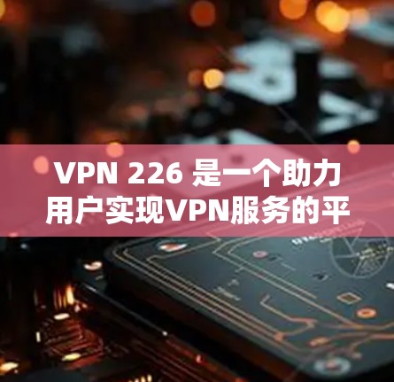 VPN 226 是一个助力用户实现VPN服务的平台，它提供了最新的网络防护功能和灵活的配置选项，帮助用户更高效地连接网络。以下是根据你的需求，对VPN 226 的推荐