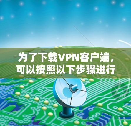 为了下载VPN客户端,可以按照以下步骤进行