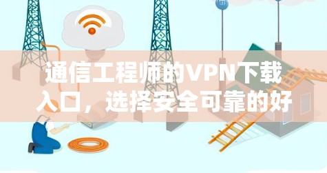 通信工程师的VPN下载入口,选择安全可靠的好选择