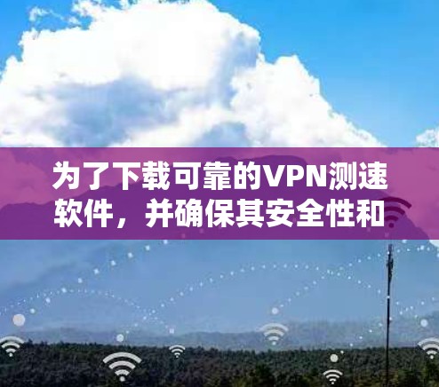为了下载可靠的VPN测速软件，并确保其安全性和准确性，您可以按照以下步骤进行操作