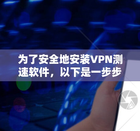 为了安全地安装VPN测速软件，以下是一步步的建议