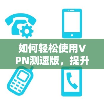 如何轻松使用VPN测速版，提升网络性能