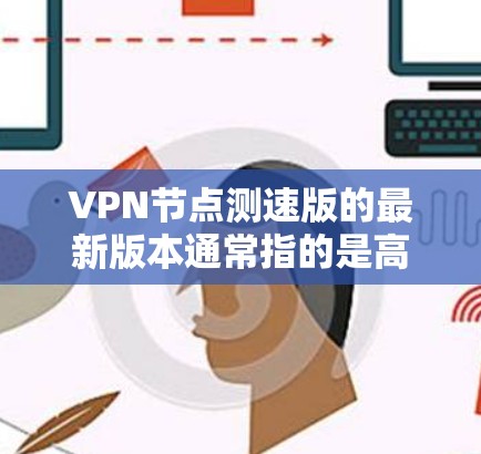 VPN节点测速版的最新版本通常指的是高性能、高带宽、安全可靠的VPN服务器。随着技术的发展,越来越多的用户开始关注测速和带宽性能,以便更好地体验VPN服务 VPN节点测速版的最新版本通常指的是高性能、高带宽、安全可靠的VPN服务器。随着技术的发展,越来越多的用户开始关注测速和带宽性能,以便更好地体验VPN服务