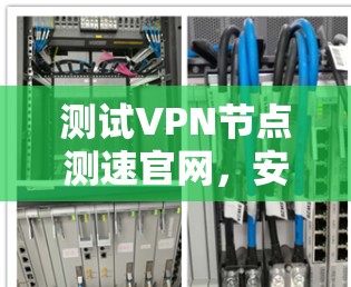 测试VPN节点测速官网，安全可靠测速服务