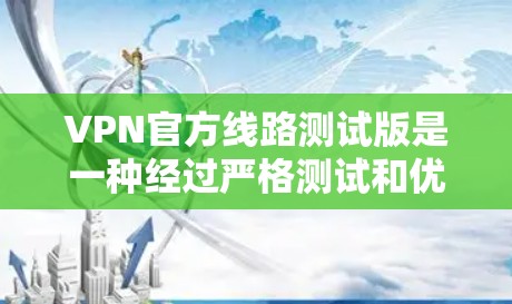 VPN官方线路测试版是一种经过严格测试和优化的VPN服务，旨在测试设备和网络的性能，确保安全性和稳定性。以下是关于测试版的详细信息