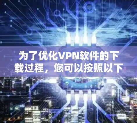 为了优化VPN软件的下载过程，您可以按照以下步骤进行操作