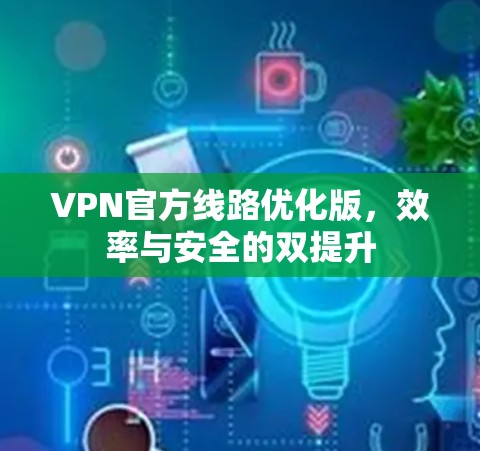 VPN官方线路优化版,效率与安全的双提升 VPN官方线路优化版,效率与安全的双提升