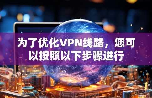 为了优化VPN线路,您可以按照以下步骤进行 为了优化VPN线路,您可以按照以下步骤进行