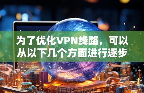为了优化VPN线路,可以从以下几个方面进行逐步调整和配置 为了优化VPN线路,可以从以下几个方面进行逐步调整和配置