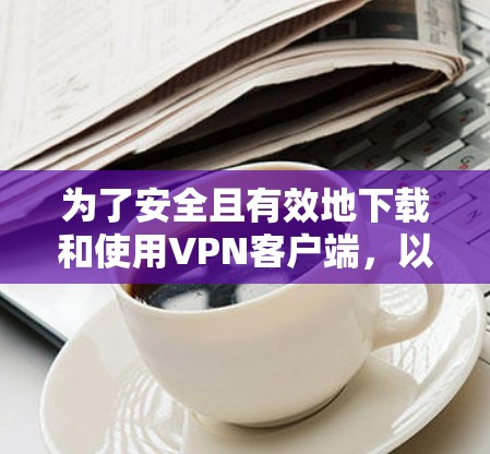 为了安全且有效地下载和使用VPN客户端,以下是一步步的指南 为了安全且有效地下载和使用VPN客户端,以下是一步步的指南