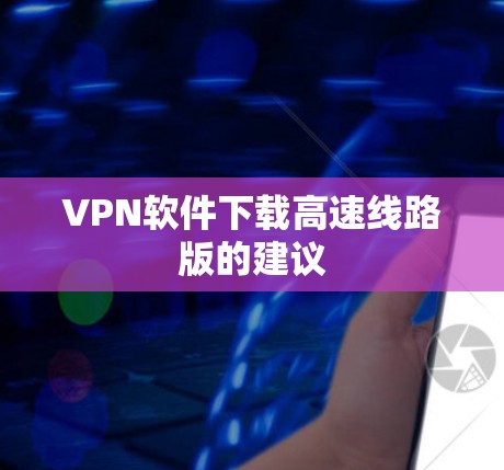 VPN软件下载高速线路版的建议