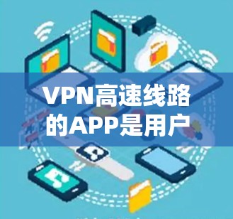VPN高速线路的APP是用户连接高速网络的一种方式,主要通过这些APP能够轻松访问加密后的视频内容。以下是对这些APP的详细介绍