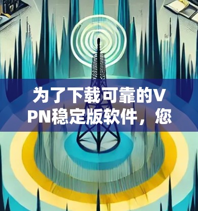 为了下载可靠的VPN稳定版软件，您可以按照以下步骤进行