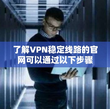 了解VPN稳定线路的官网可以通过以下步骤 了解VPN稳定线路的官网可以通过以下步骤