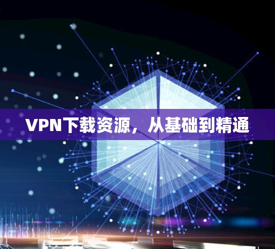 VPN下载资源,从基础到精通