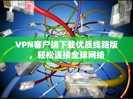 VPN客户端下载优质线路版，轻松连接全球网络