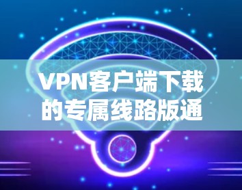 VPN客户端下载的专属线路版通常是指针对特定网络或设备的配置版本,旨在提供更优化的性能、安全性和用户体验。以下是一些可能包含在专属线路版的特点 VPN客户端下载的专属线路版通常是指针对特定网络或设备的配置版本,旨在提供更优化的性能、安全性和用户体验。以下是一些可能包含在专属线路版的特点