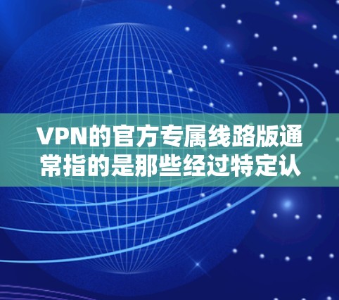 VPN的官方专属线路版通常指的是那些经过特定认证的官方VPN服务,这些服务通常具有更高的安全性和质量保障。以下是几款比较常见的官方专属VPN推荐 VPN的官方专属线路版通常指的是那些经过特定认证的官方VPN服务,这些服务通常具有更高的安全性和质量保障。以下是几款比较常见的官方专属VPN推荐