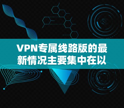 VPN专属线路版的最新情况主要集中在以下几个方面