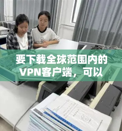 要下载全球范围内的VPN客户端,可以使用一些安全可靠的VPN软件。以下是一些推荐的VPN软件,并提供下载链接和步骤说明