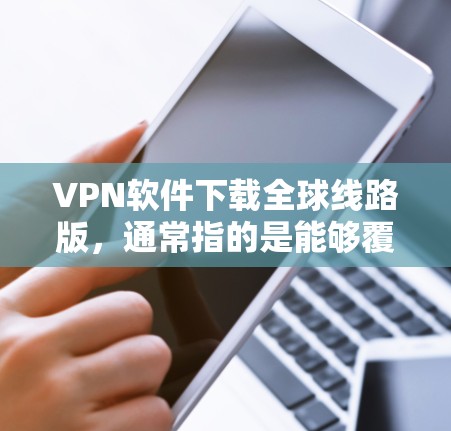 VPN软件下载全球线路版，通常指的是能够覆盖全球网络环境的VPN软件。以下是一些推荐的VPN软件，它们通常支持多平台和全球网络