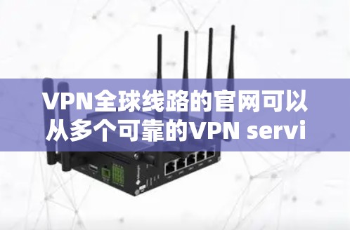 VPN全球线路的官网可以从多个可靠的VPN service 提供，以下是几个常见的网站和他们的特点