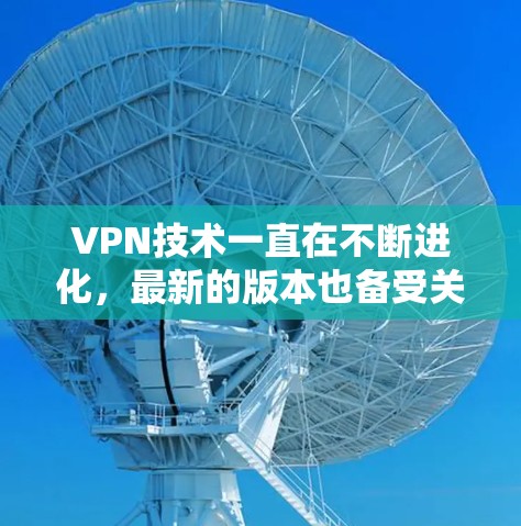 VPN技术一直在不断进化,最新的版本也备受关注。以下是关于 VPN 的最新进展和趋势 VPN技术一直在不断进化,最新的版本也备受关注。以下是关于 VPN 的最新进展和趋势